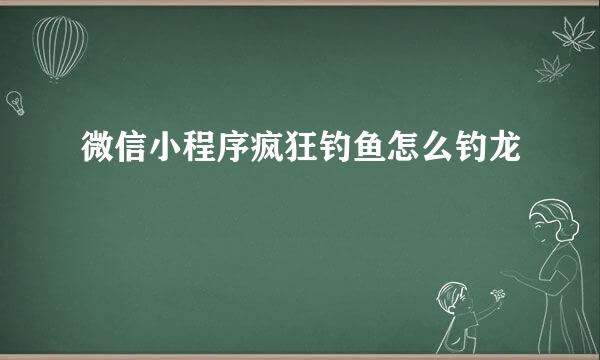 微信小程序疯狂钓鱼怎么钓龙