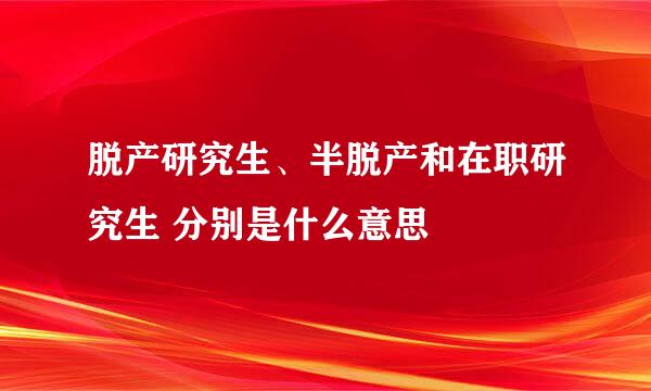 脱产研究生、半脱产和在职研究生 分别是什么意思