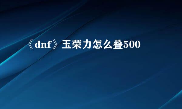 《dnf》玉荣力怎么叠500