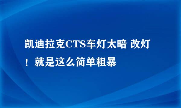 凯迪拉克CTS车灯太暗 改灯！就是这么简单粗暴