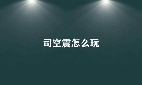 司空震怎么玩