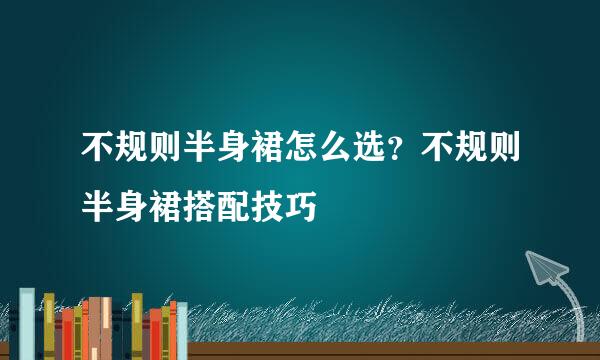 不规则半身裙怎么选？不规则半身裙搭配技巧