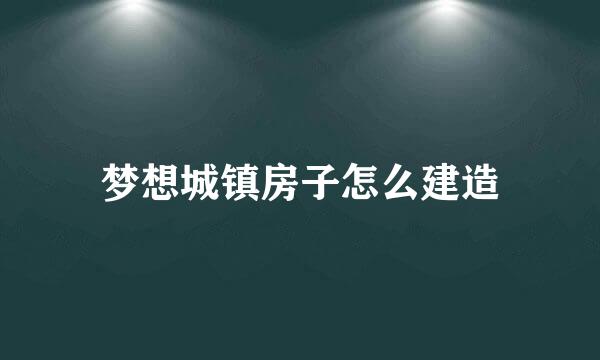 梦想城镇房子怎么建造