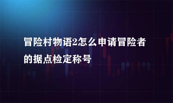 冒险村物语2怎么申请冒险者的据点检定称号