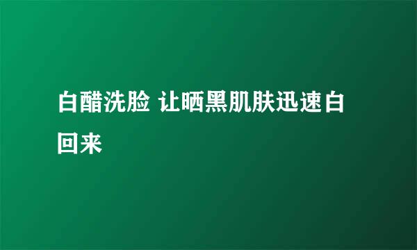 白醋洗脸 让晒黑肌肤迅速白回来