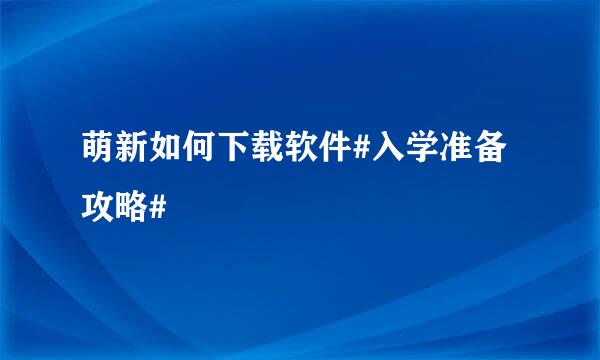 萌新如何下载软件#入学准备攻略#