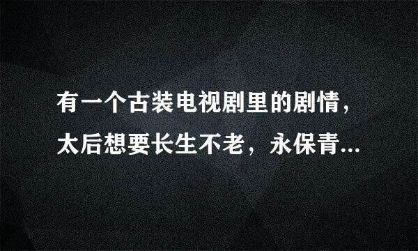 有一个古装电视剧里的剧情，太后想要长生不老，永保青春，喝下一种药，上剧照，是哪部剧呢