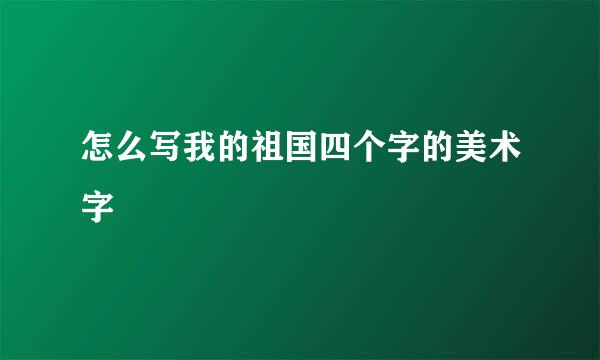 怎么写我的祖国四个字的美术字
