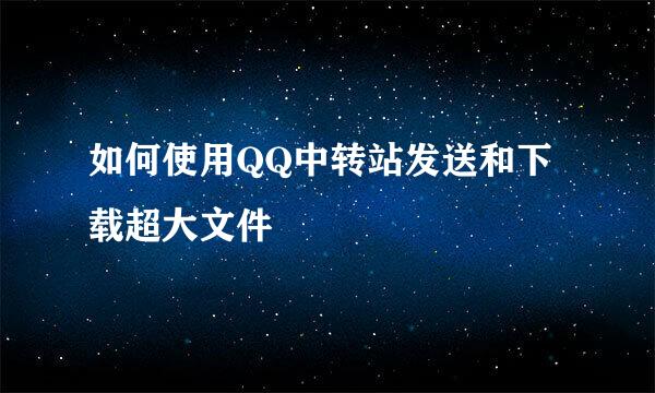 如何使用QQ中转站发送和下载超大文件