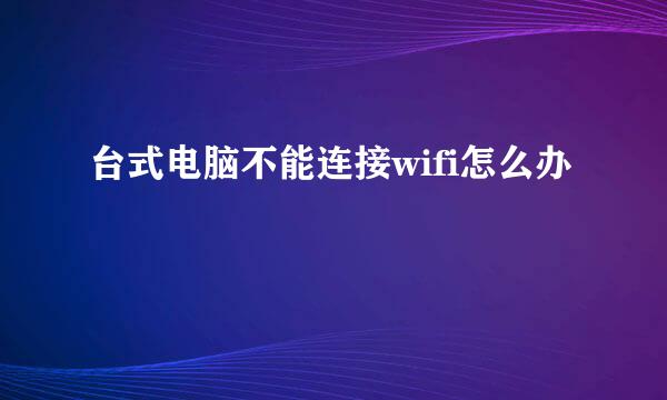 台式电脑不能连接wifi怎么办