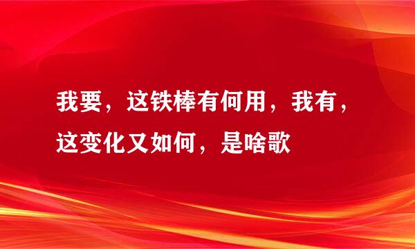 我要，这铁棒有何用，我有，这变化又如何，是啥歌