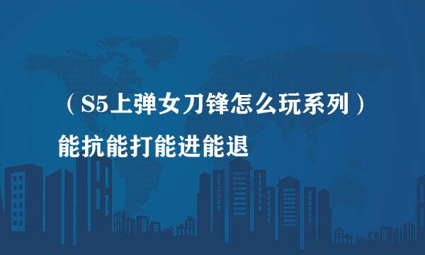 （S5上弹女刀锋怎么玩系列）能抗能打能进能退