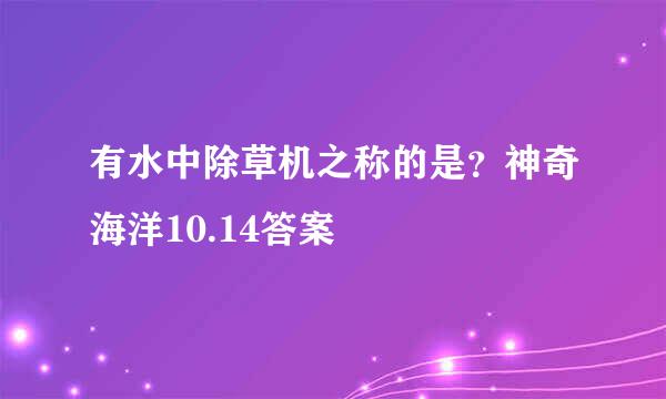 有水中除草机之称的是？神奇海洋10.14答案