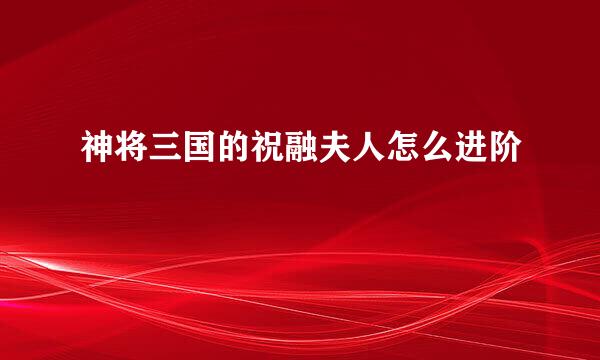 神将三国的祝融夫人怎么进阶