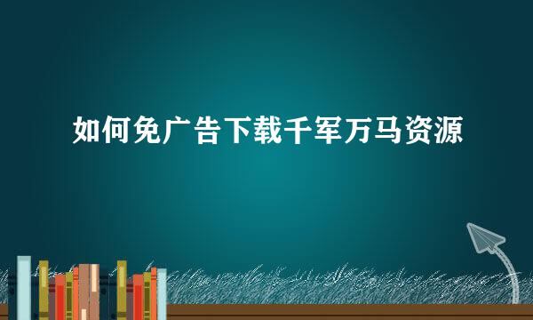如何免广告下载千军万马资源