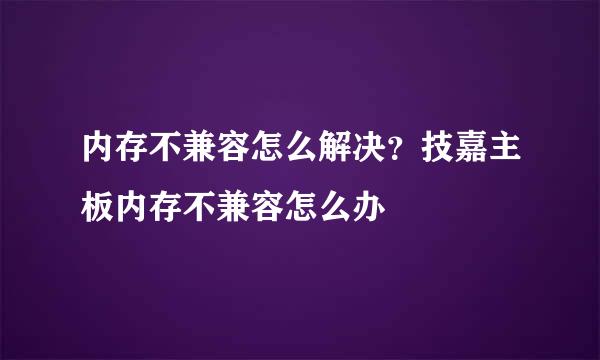 内存不兼容怎么解决？技嘉主板内存不兼容怎么办