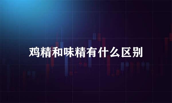 鸡精和味精有什么区别