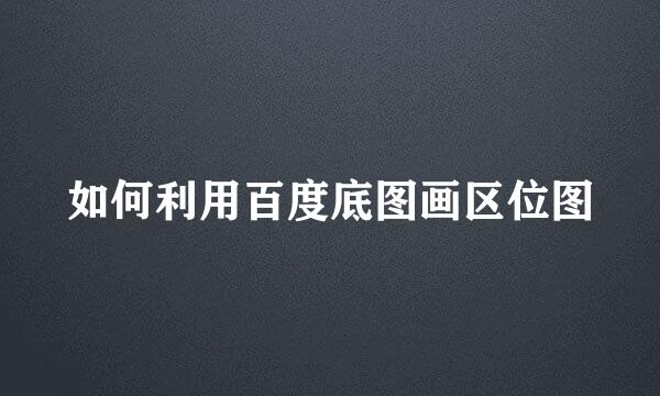 如何利用百度底图画区位图