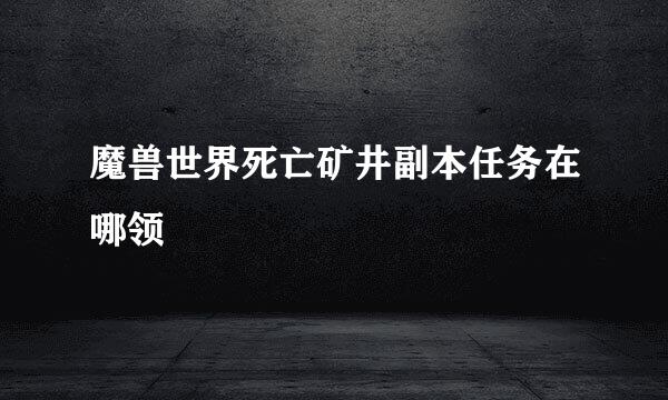 魔兽世界死亡矿井副本任务在哪领