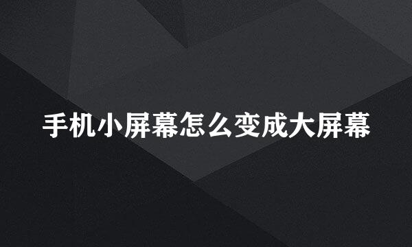 手机小屏幕怎么变成大屏幕