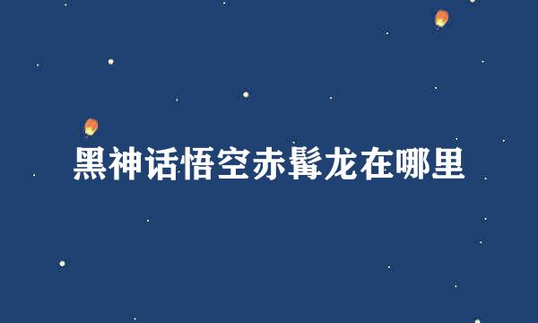 黑神话悟空赤髯龙在哪里
