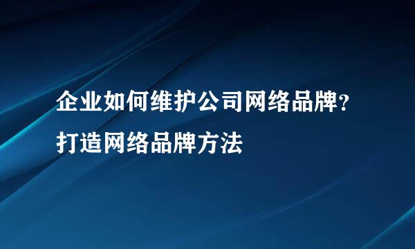企业如何维护公司网络品牌？打造网络品牌方法