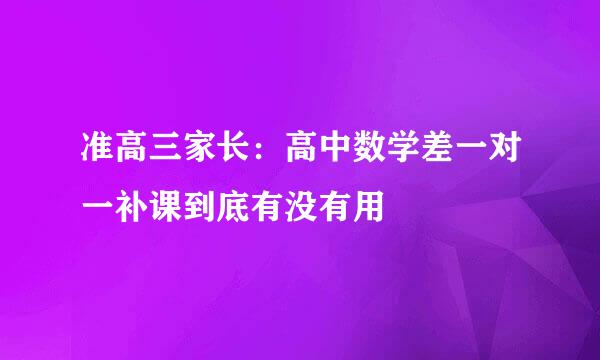 准高三家长：高中数学差一对一补课到底有没有用