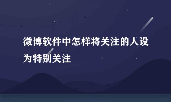 微博软件中怎样将关注的人设为特别关注