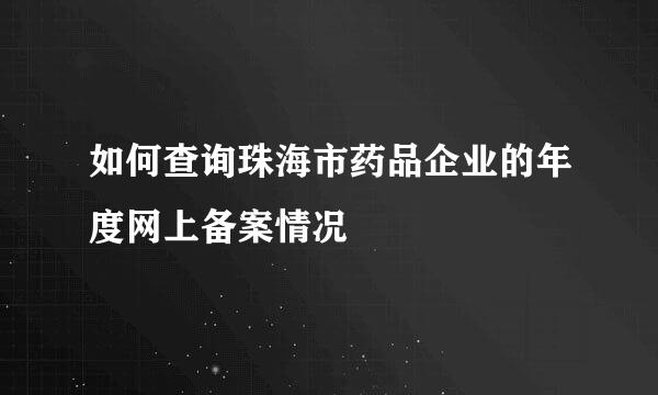 如何查询珠海市药品企业的年度网上备案情况