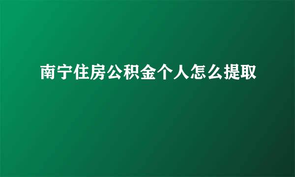 南宁住房公积金个人怎么提取
