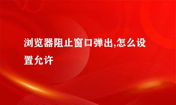 浏览器阻止窗口弹出,怎么设置允许