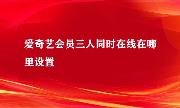 爱奇艺会员三人同时在线在哪里设置