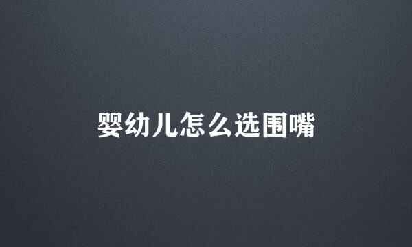 婴幼儿怎么选围嘴