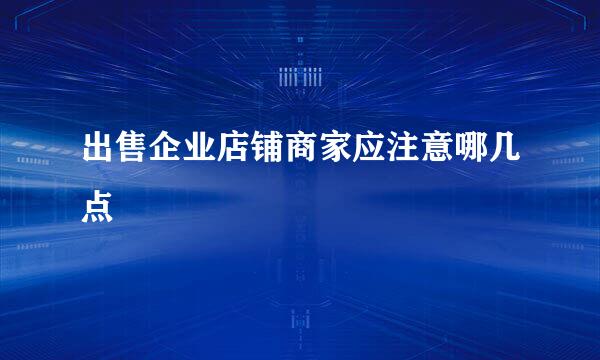 出售企业店铺商家应注意哪几点