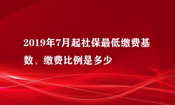 2019年7月起社保最低缴费基数、缴费比例是多少