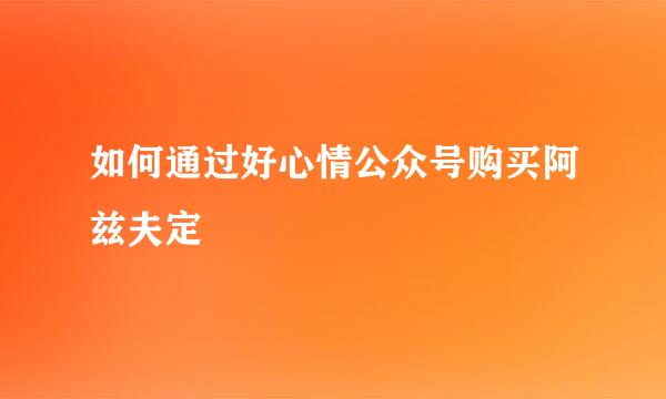 如何通过好心情公众号购买阿兹夫定