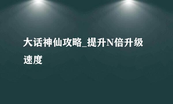 大话神仙攻略_提升N倍升级速度