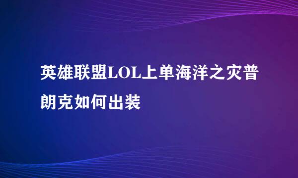 英雄联盟LOL上单海洋之灾普朗克如何出装