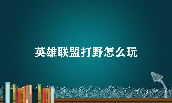 英雄联盟打野怎么玩