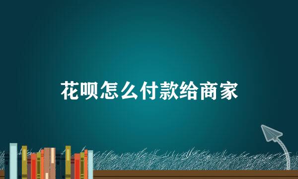 花呗怎么付款给商家