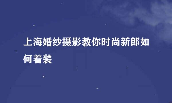 上海婚纱摄影教你时尚新郎如何着装