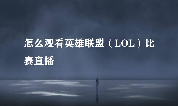 怎么观看英雄联盟（LOL）比赛直播