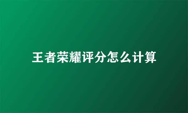 王者荣耀评分怎么计算