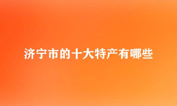 济宁市的十大特产有哪些