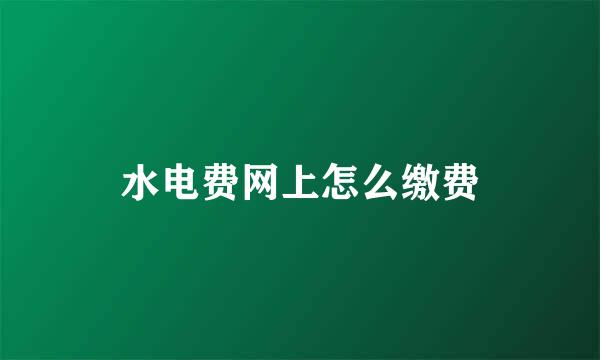 水电费网上怎么缴费