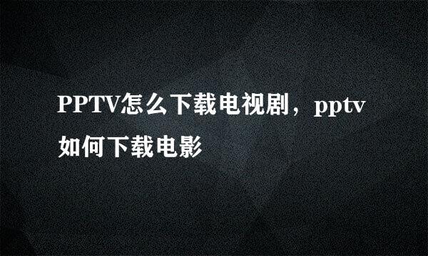 PPTV怎么下载电视剧，pptv如何下载电影