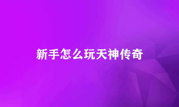 新手怎么玩天神传奇