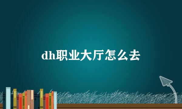 dh职业大厅怎么去