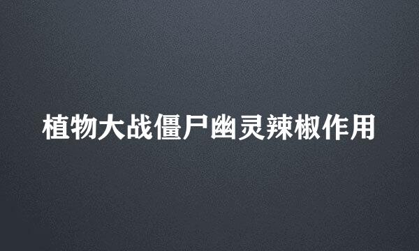 植物大战僵尸幽灵辣椒作用