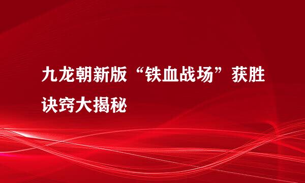 九龙朝新版“铁血战场”获胜诀窍大揭秘